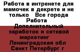 Работа в интренете для мамочек в декрете и не только - Все города Работа » Дополнительный заработок и сетевой маркетинг   . Ленинградская обл.,Санкт-Петербург г.